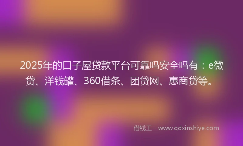 2025年的口子屋贷款平台可靠吗安全吗有：e微贷、洋钱罐、360借条、团贷网、惠商贷等。