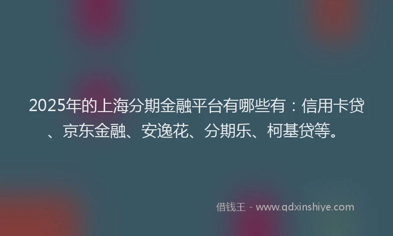 2025年的上海分期金融平台有哪些有：信用卡贷、京东金融、安逸花、分期乐、柯基贷等。