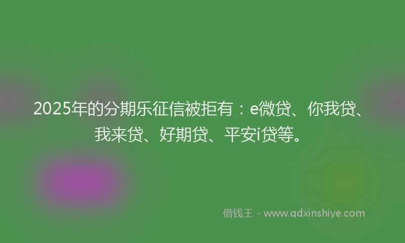2025年的分期乐征信被拒有：e微贷、你我贷、我来贷、好期贷、平安i贷等。