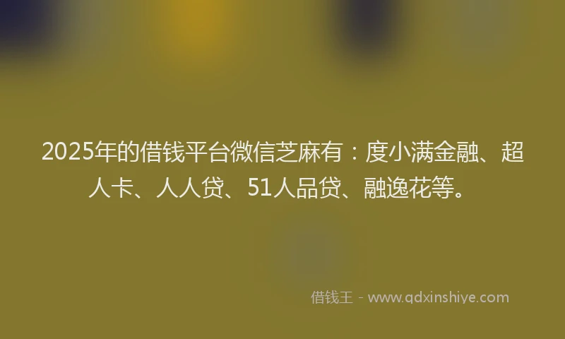 2025年的借钱平台微信芝麻有：度小满金融、超人卡、人人贷、51人品贷、融逸花等。