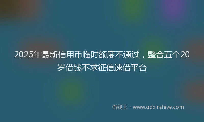 2025年最新信用币临时额度不通过，整合五个20岁借钱不求征信速借平台