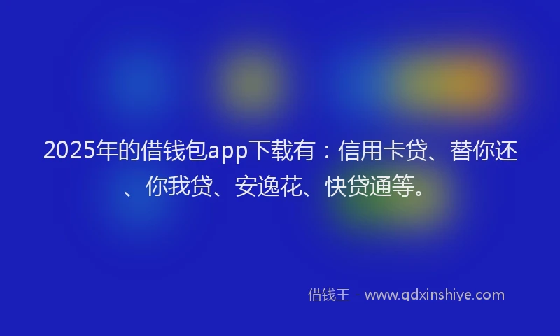 2025年的借钱包app下载有：信用卡贷、替你还、你我贷、安逸花、快贷通等。