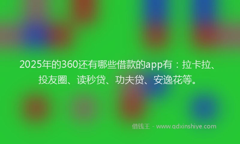 2025年的360还有哪些借款的app有：拉卡拉、投友圈、读秒贷、功夫贷、安逸花等。