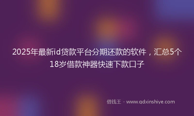 2025年最新id贷款平台分期还款的软件，汇总5个18岁借款神器快速下款口子