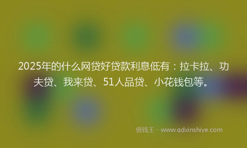 2025年的什么网贷好贷款利息低有：拉卡拉、功夫贷、我来贷、51人品贷、小花钱包等。