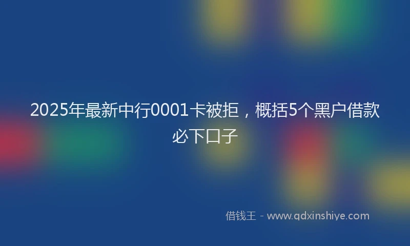 2025年最新中行0001卡被拒，概括5个黑户借款必下口子