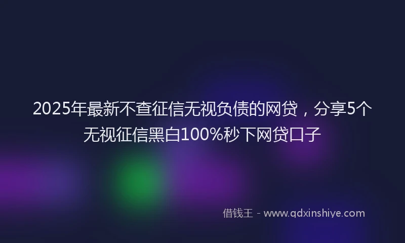 2025年最新不查征信无视负债的网贷，分享5个无视征信黑白100%秒下网贷口子