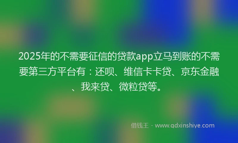 2025年的不需要征信的贷款app立马到账的不需要第三方平台有：还呗、维信卡卡贷、京东金融、我来贷、微粒贷等。