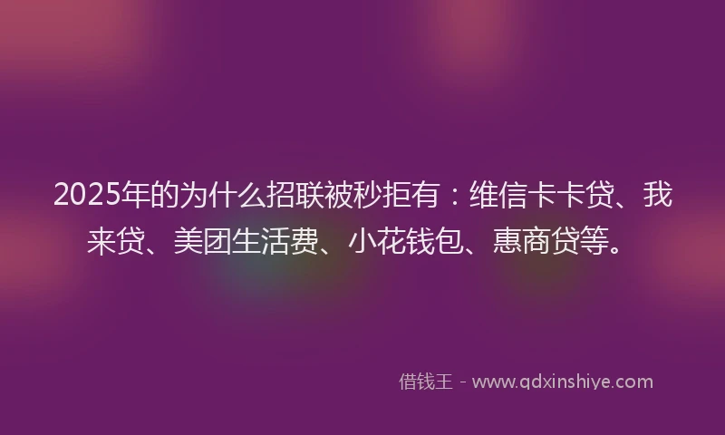 2025年的为什么招联被秒拒有：维信卡卡贷、我来贷、美团生活费、小花钱包、惠商贷等。