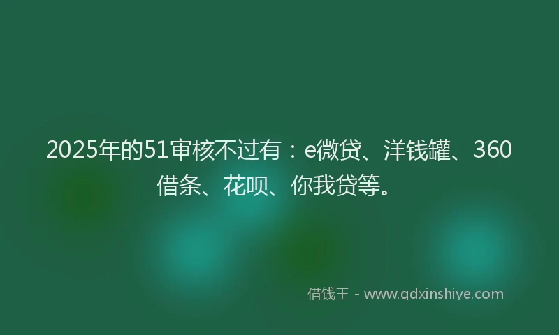2025年的51审核不过有：e微贷、洋钱罐、360借条、花呗、你我贷等。