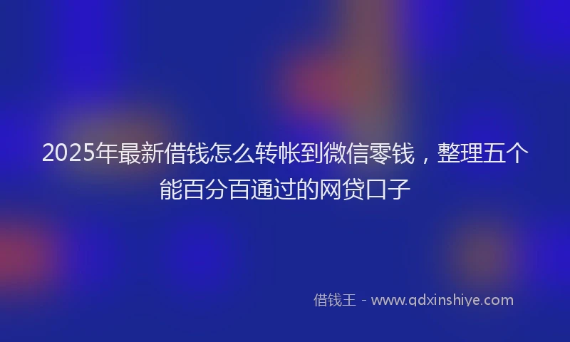 2025年最新借钱怎么转帐到微信零钱，整理五个能百分百通过的网贷口子