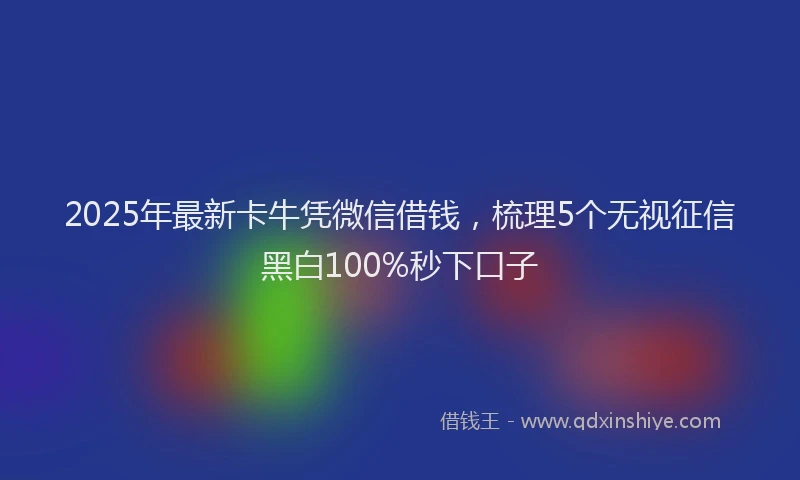 2025年最新卡牛凭微信借钱，梳理5个无视征信黑白100%秒下口子