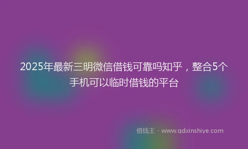 2025年最新三明微信借钱可靠吗知乎，整合5个手机可以临时借钱的平台