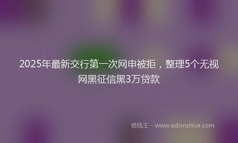 2025年最新交行第一次网申被拒，整理5个无视网黑征信黑3万贷款