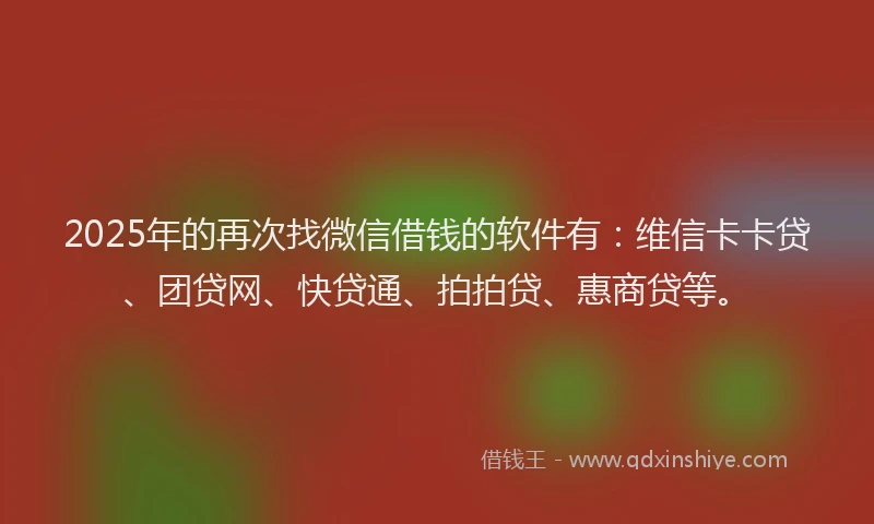 2025年的再次找微信借钱的软件有：维信卡卡贷、团贷网、快贷通、拍拍贷、惠商贷等。