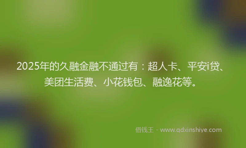 2025年的久融金融不通过有：超人卡、平安i贷、美团生活费、小花钱包、融逸花等。