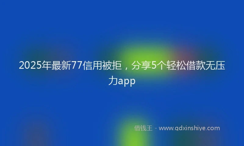 2025年最新77信用被拒，分享5个轻松借款无压力app