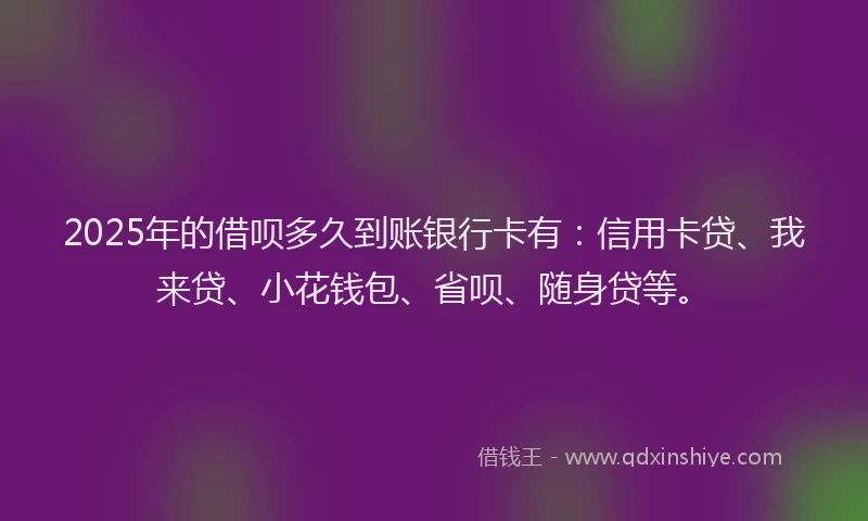 2025年的借呗多久到账银行卡有：信用卡贷、我来贷、小花钱包、省呗、随身贷等。
