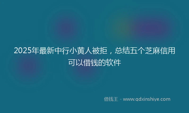 2025年最新中行小黄人被拒，总结五个芝麻信用可以借钱的软件