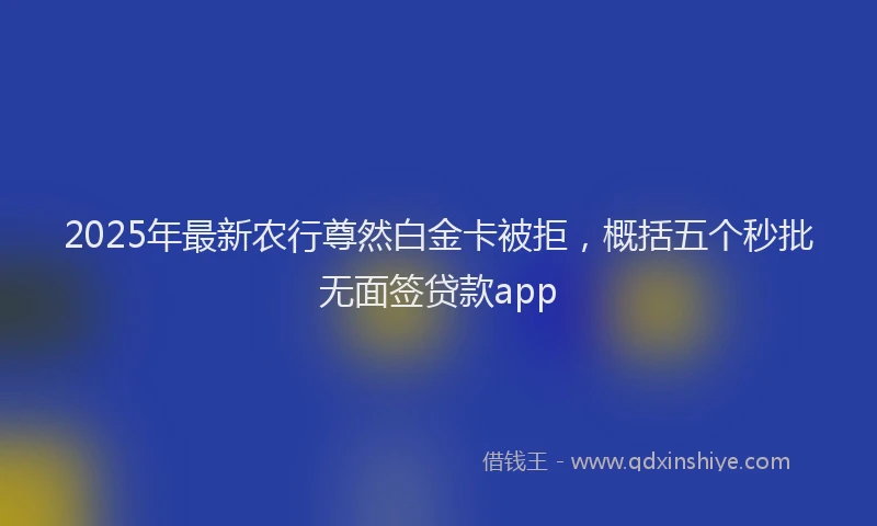 2025年最新农行尊然白金卡被拒，概括五个秒批无面签贷款app