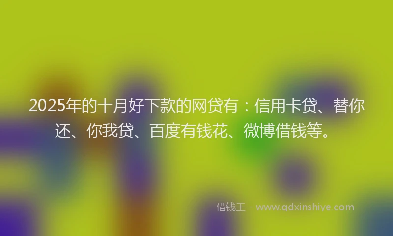 2025年的十月好下款的网贷有：信用卡贷、替你还、你我贷、百度有钱花、微博借钱等。