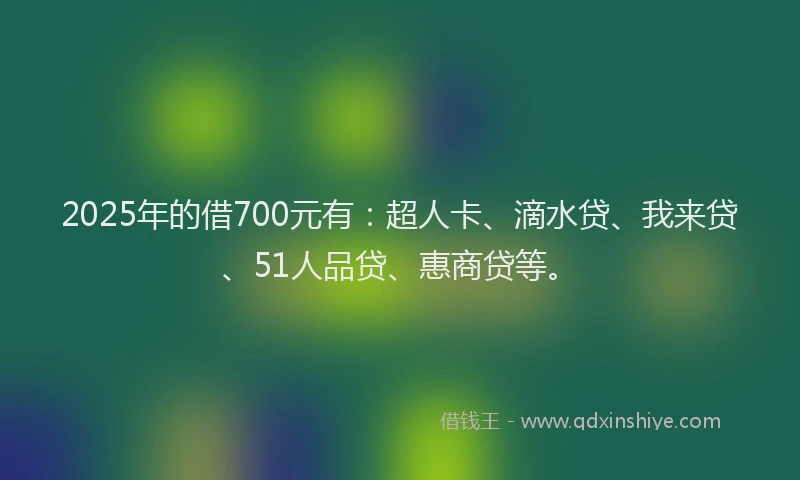 2025年的借700元有：超人卡、滴水贷、我来贷、51人品贷、惠商贷等。