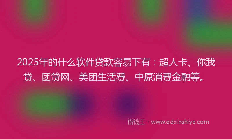 2025年的什么软件贷款容易下有：超人卡、你我贷、团贷网、美团生活费、中原消费金融等。