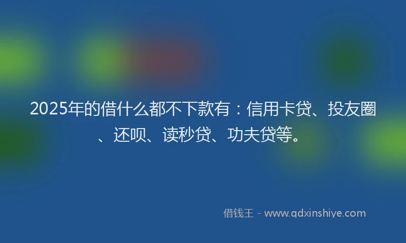 2025年的借什么都不下款有：信用卡贷、投友圈、还呗、读秒贷、功夫贷等。