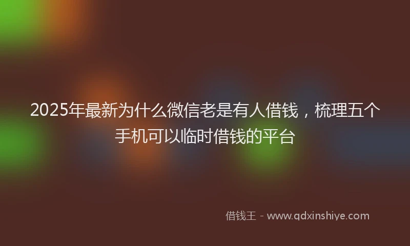 2025年最新为什么微信老是有人借钱，梳理五个手机可以临时借钱的平台