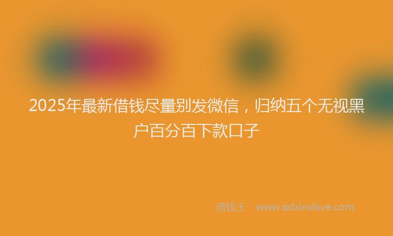 2025年最新借钱尽量别发微信，归纳五个无视黑户百分百下款口子
