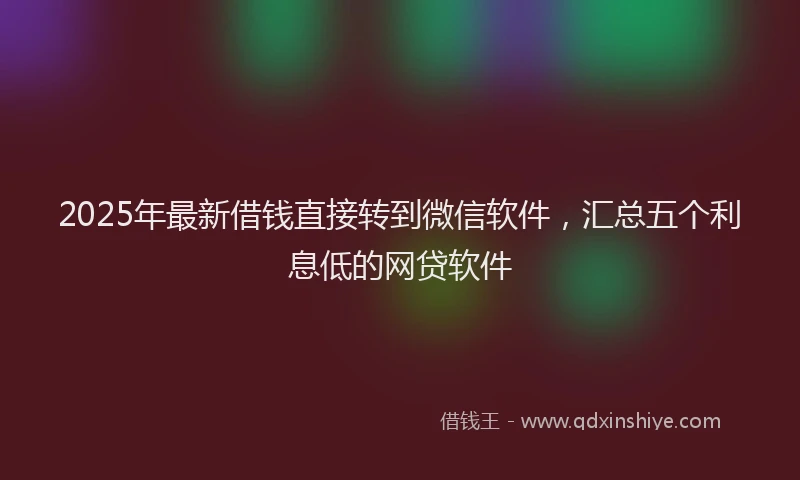 2025年最新借钱直接转到微信软件，汇总五个利息低的网贷软件