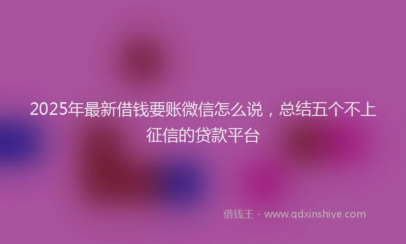 2025年最新借钱要账微信怎么说，总结五个不上征信的贷款平台