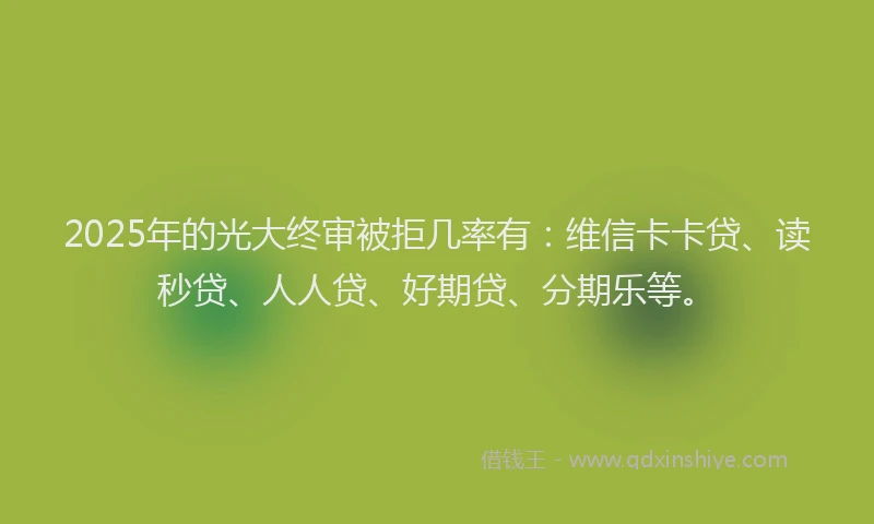 2025年的光大终审被拒几率有：维信卡卡贷、读秒贷、人人贷、好期贷、分期乐等。