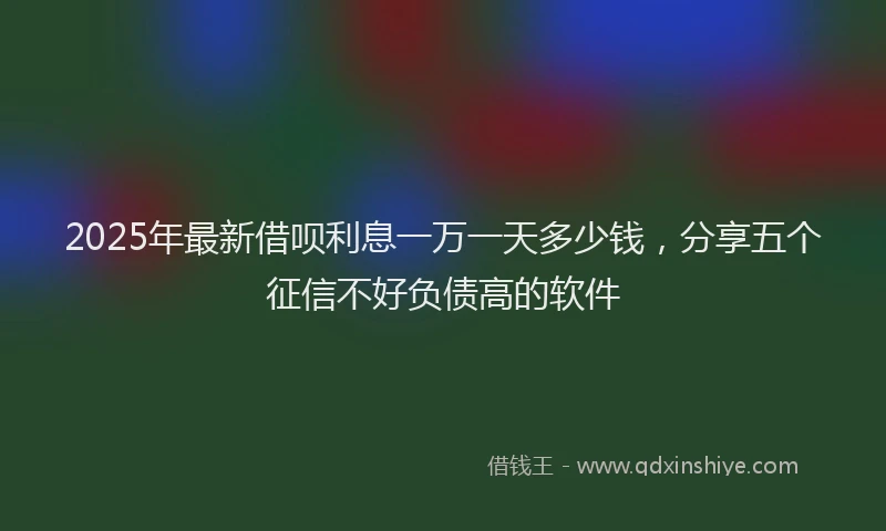 2025年最新借呗利息一万一天多少钱，分享五个征信不好负债高的软件