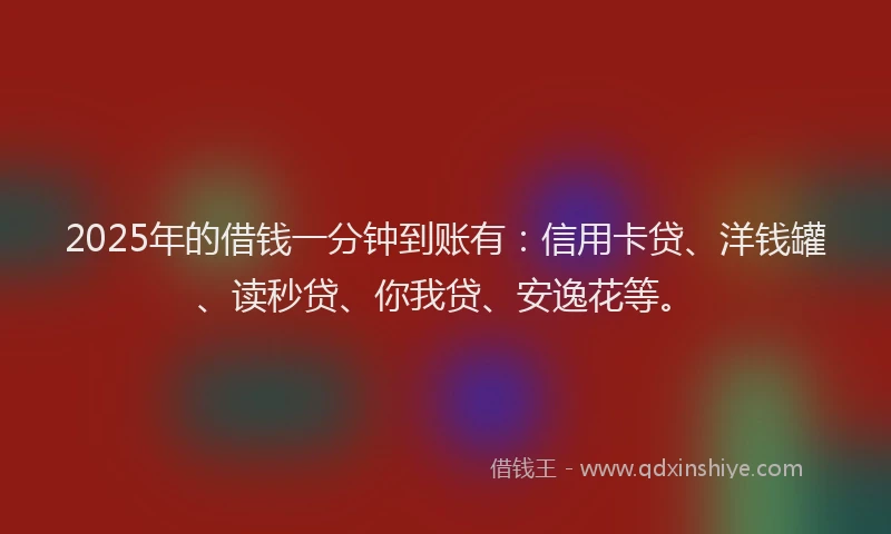 2025年的借钱一分钟到账有：信用卡贷、洋钱罐、读秒贷、你我贷、安逸花等。