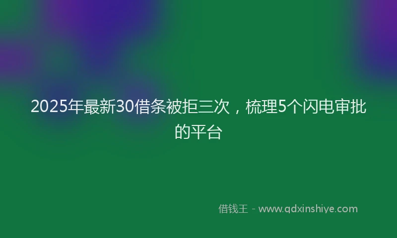 2025年最新30借条被拒三次，梳理5个闪电审批的平台