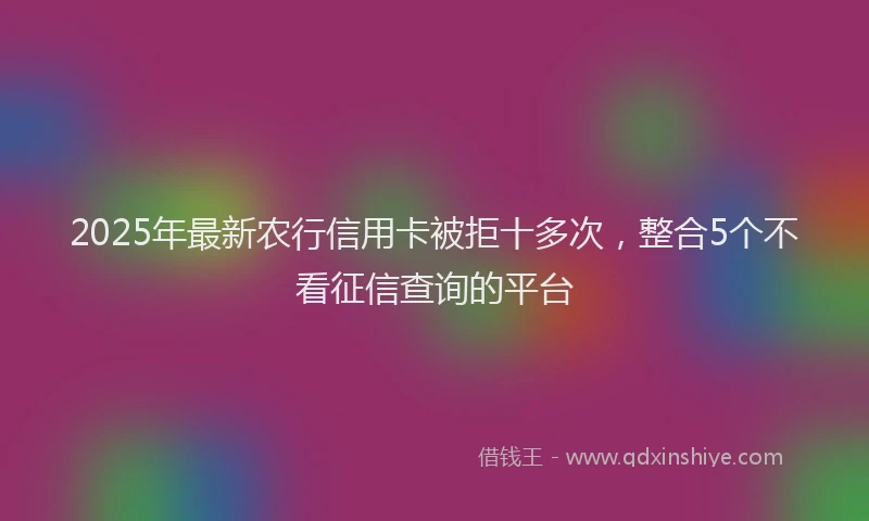 2025年最新农行信用卡被拒十多次，整合5个不看征信查询的平台