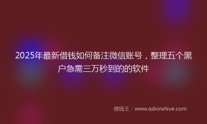 2025年最新借钱如何备注微信账号，整理五个黑户急需三万秒到的的软件