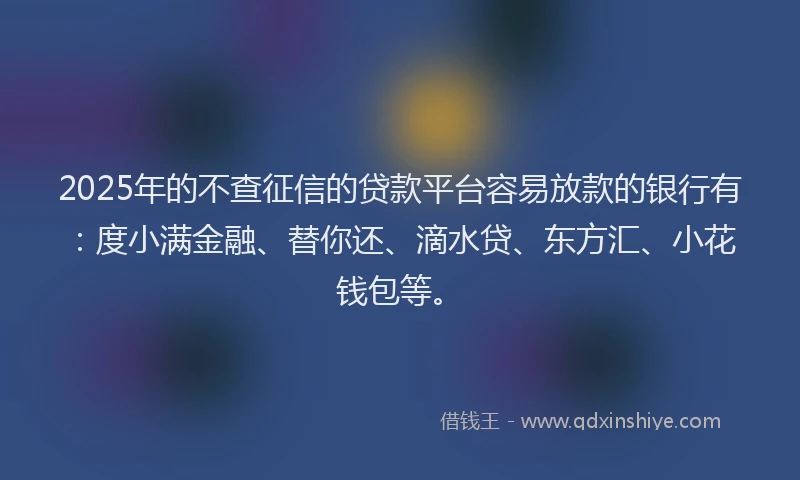 2025年的不查征信的贷款平台容易放款的银行有：度小满金融、替你还、滴水贷、东方汇、小花钱包等。