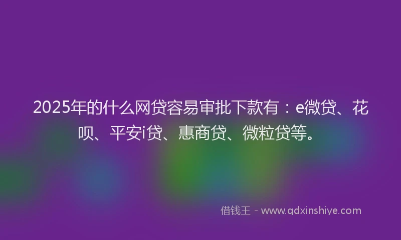 2025年的什么网贷容易审批下款有：e微贷、花呗、平安i贷、惠商贷、微粒贷等。