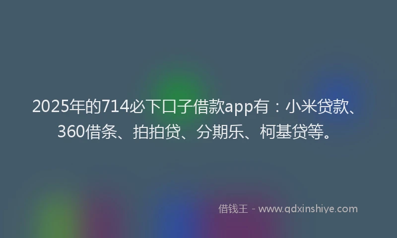 2025年的714必下口子借款app有：小米贷款、360借条、拍拍贷、分期乐、柯基贷等。