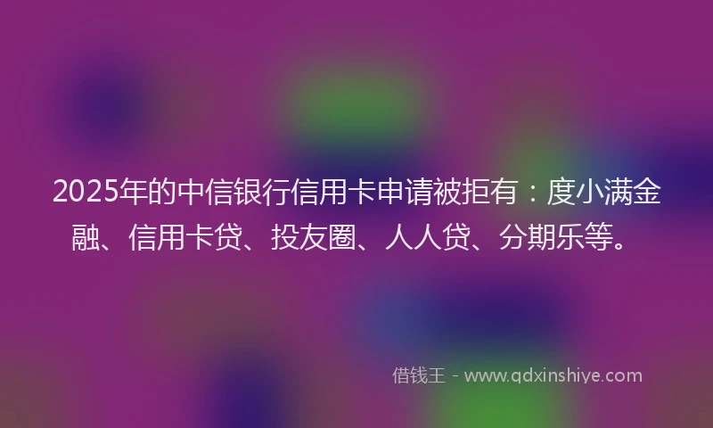 2025年的中信银行信用卡申请被拒有：度小满金融、信用卡贷、投友圈、人人贷、分期乐等。