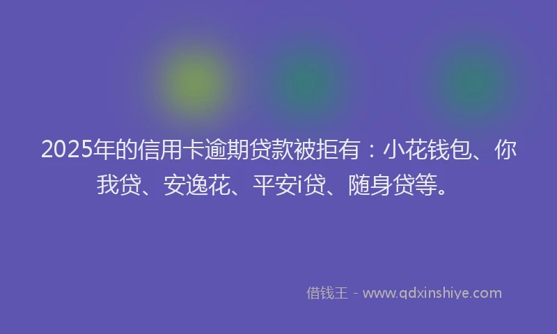 2025年的信用卡逾期贷款被拒有：小花钱包、你我贷、安逸花、平安i贷、随身贷等。