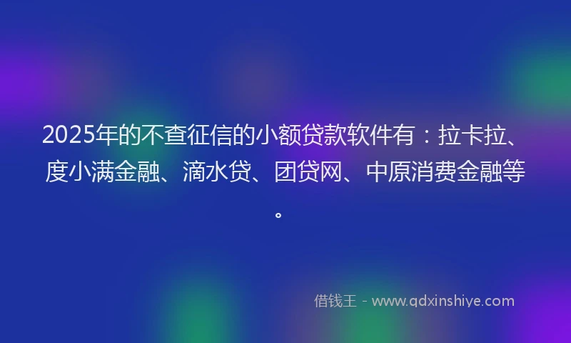 2025年的不查征信的小额贷款软件有：拉卡拉、度小满金融、滴水贷、团贷网、中原消费金融等。