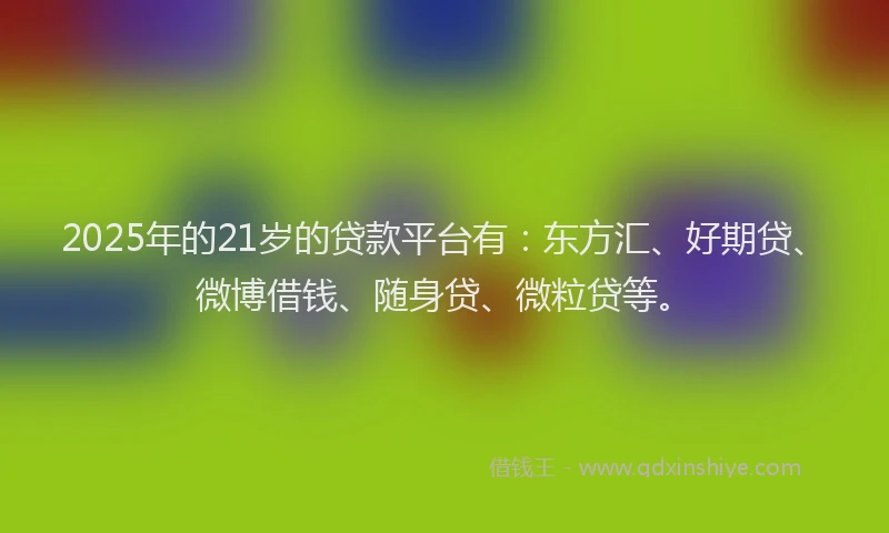 2025年的21岁的贷款平台有：东方汇、好期贷、微博借钱、随身贷、微粒贷等。