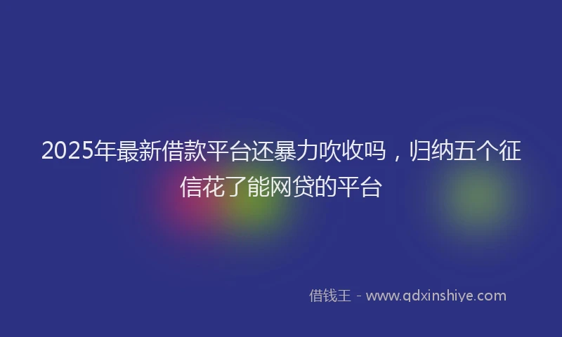 2025年最新借款平台还暴力吹收吗，归纳五个征信花了能网贷的平台