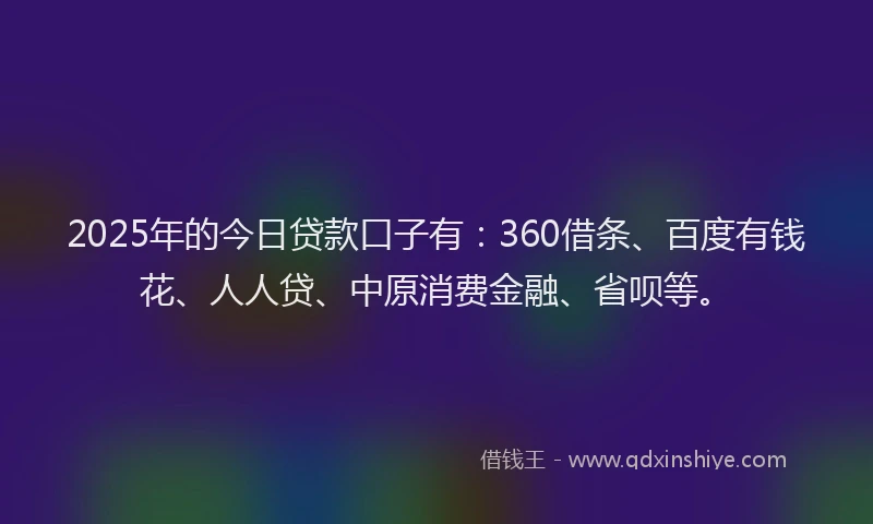 2025年的今日贷款口子有：360借条、百度有钱花、人人贷、中原消费金融、省呗等。