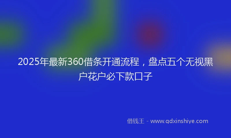 2025年最新360借条开通流程，盘点五个无视黑户花户必下款口子