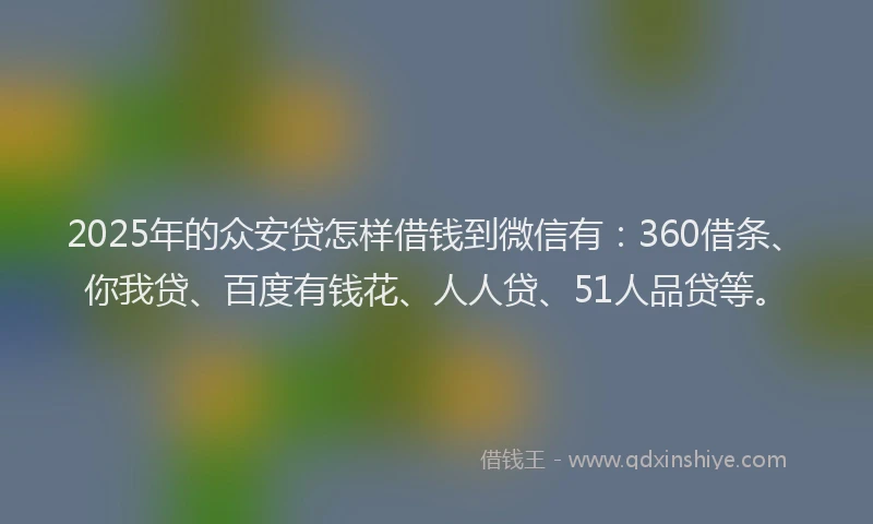 2025年的众安贷怎样借钱到微信有：360借条、你我贷、百度有钱花、人人贷、51人品贷等。