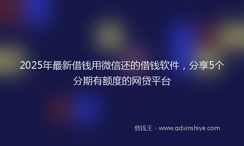 2025年最新借钱用微信还的借钱软件，分享5个分期有额度的网贷平台